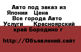 Авто под заказ из Японии › Цена ­ 15 000 - Все города Авто » Услуги   . Красноярский край,Бородино г.